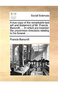 A True Copy of the Remarkable Last Will and Testament of Mr. Francis Bancroft, ... in Which Are Inserted the Uncommon Directions Relating to His Funeral. ...