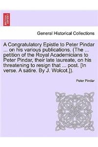 A Congratulatory Epistle to Peter Pindar ... on His Various Publications. (the ... Petition of the Royal Academicians to Peter Pindar, Their Late Laureate, on His Threatening to Resign That ... Post. [in Verse. a Satire. by J. Wolcot.]).
