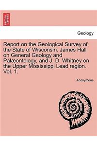 Report on the Geological Survey of the State of Wisconsin. James Hall on General Geology and Palæontology, and J. D. Whitney on the Upper Mississippi Lead region. Vol. 1.