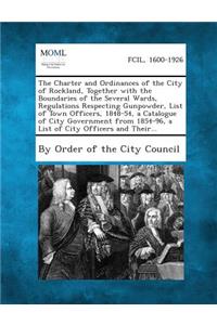 Charter and Ordinances of the City of Rockland, Together with the Boundaries of the Several Wards, Regulations Respecting Gunpowder, List of Town
