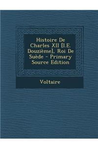 Histoire de Charles XII [I.E. Douzieme], Roi de Suede