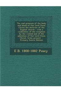 The Real Presence of the Body and Blood of Our Lord Jesus Christ the Doctrine of the English Church: With a Vindication of the Reception by the Wicked and of the Adoration of Our Lord Jesus Christ, Truly Present