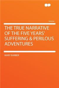The True Narrative of the Five Years' Suffering & Perilous Adventures