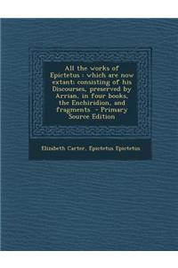 All the Works of Epictetus: Which Are Now Extant; Consisting of His Discourses, Preserved by Arrian, in Four Books, the Enchiridion, and Fragments