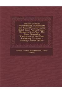 Johann Joachim Winckelmann's Geschichte Der Kunst Des Alterthums: Nebst Einer Auswahl Seiner Kleineren Schriften; Mit Einer Biographie Winckelmanns Un