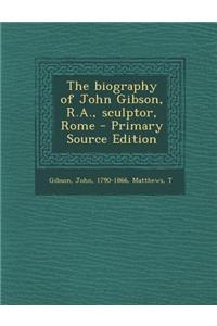 The Biography of John Gibson, R.A., Sculptor, Rome - Primary Source Edition