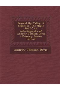 Beyond the Valley: A Sequel to the Magic Staff: An Autobiography of Andrew Jackson Davis - Primary Source Edition