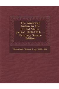 The American Indian in the United States, Period 1850-1914; - Primary Source Edition