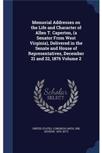 Memorial Addresses on the Life and Character of Allen T. Caperton, (a Senator From West Virginia), Delivered in the Senate and House of Representatives, December 21 and 22, 1876 Volume 2