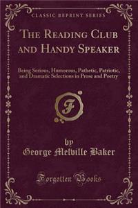 The Reading Club and Handy Speaker: Being Serious, Humorous, Pathetic, Patriotic, and Dramatic Selections in Prose and Poetry (Classic Reprint)