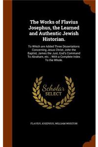 The Works of Flavius Josephus, the Learned and Authentic Jewish Historian.: To Which are Added Three Dissertations Concerning Jesus Christ, John the Baptist, James the Just, God's Command To Abraham, etc.; With a Complete In