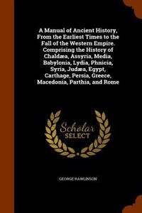 A Manual of Ancient History, from the Earliest Times to the Fall of the Western Empire. Comprising the History of Chaldaea, Assyria, Media, Babylonia, Lydia, Phnicia, Syria, Judaea, Egypt, Carthage, Persia, Greece, Macedonia, Parthia, and Rome