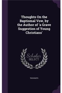 Thoughts On the Baptismal Vow, by the Author of 'a Grave Suggestion of Young Christians'