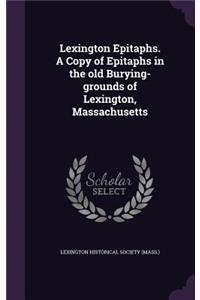 Lexington Epitaphs. A Copy of Epitaphs in the old Burying-grounds of Lexington, Massachusetts