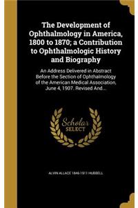 The Development of Ophthalmology in America, 1800 to 1870; a Contribution to Ophthalmologic History and Biography