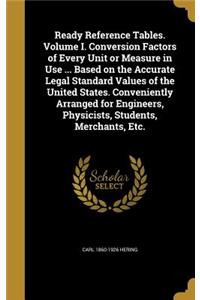 Ready Reference Tables. Volume I. Conversion Factors of Every Unit or Measure in Use ... Based on the Accurate Legal Standard Values of the United States. Conveniently Arranged for Engineers, Physicists, Students, Merchants, Etc.