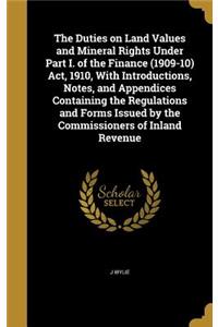 The Duties on Land Values and Mineral Rights Under Part I. of the Finance (1909-10) ACT, 1910, with Introductions, Notes, and Appendices Containing the Regulations and Forms Issued by the Commissioners of Inland Revenue