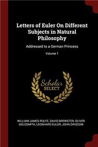 Letters of Euler On Different Subjects in Natural Philosophy: Addressed to a German Princess; Volume 1
