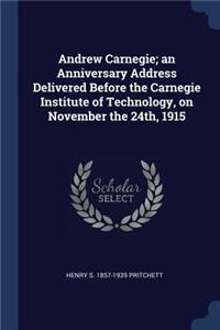 Andrew Carnegie; an Anniversary Address Delivered Before the Carnegie Institute of Technology, on November the 24th, 1915