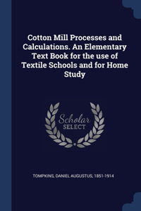 Cotton Mill Processes and Calculations. An Elementary Text Book for the use of Textile Schools and for Home Study