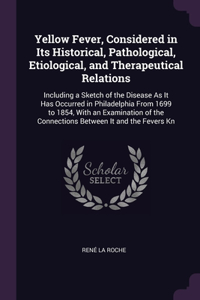 Yellow Fever, Considered in Its Historical, Pathological, Etiological, and Therapeutical Relations: Including a Sketch of the Disease As It Has Occurred in Philadelphia From 1699 to 1854, With an Examination of the Connections Between It and the Fe