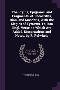 Idyllia, Epigrams, and Fragments, of Theocritus, Bion, and Moschus, With the Elegies of Tyrtæus, Tr. Into Engl. Verse, to Which Are Added, Dissertations and Notes, by R. Polwhele