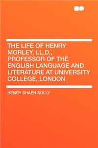 The Life of Henry Morley, LL.D., Professor of the English Language and Literature at University College, London