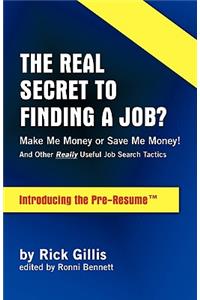 Real Secret to Finding a Job? Make Me Money or Save Me Money! and Other Really Useful Job Search Tactics Introducing the Pre-Resume