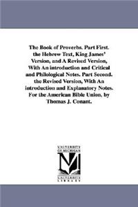 The Book of Proverbs. Part First. the Hebrew Text, King James' Version, and A Revised Version, With An introduction and Critical and Philological Notes. Part Second. the Revised Version, With An introduction and Explanatory Notes. For the American
