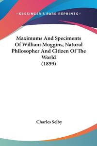 Maximums And Speciments Of William Muggins, Natural Philosopher And Citizen Of The World (1859)