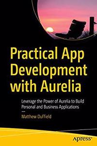 Practical App Development with Aurelia : Leverage the Power of Aurelia to Build Personal and Business Applications