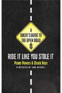 A Biker's Guide to the Open Road: Ride It Like You Stole It