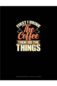 First I Drink The Coffee Then I Do The Things