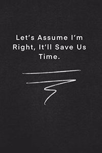 Let's Assume I'm Right, It'll Save Us Time.