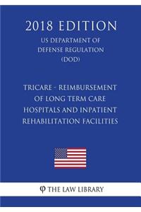 TRICARE - Reimbursement of Long Term Care Hospitals and Inpatient Rehabilitation Facilities (US Department of Defense Regulation) (DOD) (2018 Edition)