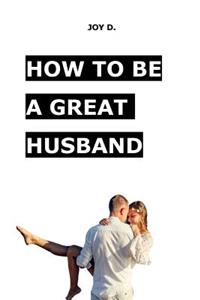 How to Be a Great Husband: The Question That Every Husband Must to Know