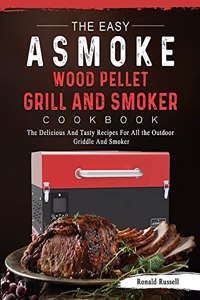 Easy ASMOKE Wood Pellet Grill & Smoker Cookbook: The Delicious And Tasty Recipes For All the Outdoor Griddle And Smoker