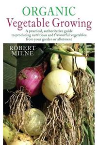 Organic Vegetable Growing: A Practical, Authoritative Guide to Producing Nutritious and Flavourful Vegetables from Your Garden or Allotment