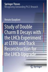 Study of Double Charm B Decays with the LHCb Experiment at CERN and Track Reconstruction for the LHCb Upgrade