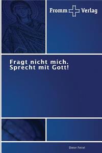 Fragt nicht mich. Sprecht mit Gott!