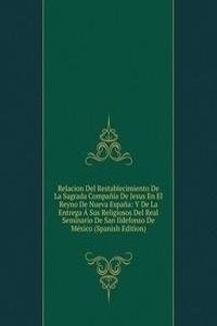 Relacion Del Restablecimiento De La Sagrada Compania De Jesus En El Reyno De Nueva Espana: Y De La Entrega A Sus Religiosos Del Real Seminario De San Ildefonso De Mexico (Spanish Edition)