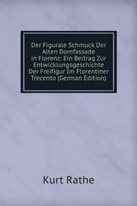 Der Figurale Schmuck Der Alten Domfassade in Florenz: Ein Beitrag Zur Entwicklungsgeschichte Der Freifigur Im Florentiner Trecento (German Edition)