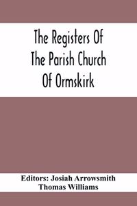 The Registers Of The Parish Church Of Ormskirk; In The County Of Lancaster; Christenings, Burials And Weddings 1557-1626