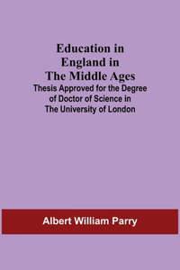 Education In England In The Middle Ages; Thesis Approved For The Degree Of Doctor Of Science In The University Of London