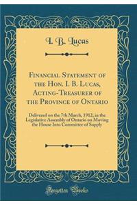 Financial Statement of the Hon. I. B. Lucas, Acting-Treasurer of the Province of Ontario: Delivered on the 7th March, 1912, in the Legislative Assembly of Ontario on Moving the House Into Committee of Supply (Classic Reprint)