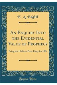 An Enquiry Into the Evidential Value of Prophecy: Being the Hulsean Prize Essay for 1904 (Classic Reprint)