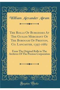 The Rolls Of Burgesses At The Guilds Merchant Of The Borough Of Preston, Co. Lancaster, 1397-1682: From The Original Rolls in The Archives Of The Preston Corporation (Classic Reprint)