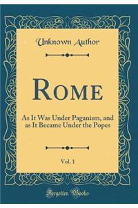 Rome, Vol. 1: As It Was Under Paganism, and as It Became Under the Popes (Classic Reprint)
