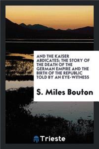 And the Kaiser Abdicates; The Story of the Death of the German Empire and the Birth of the Republic Told by an Eye-Witness