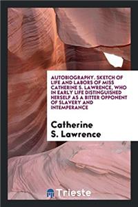 Autobiography. Sketch of Life and Labors of Miss Catherine S. Lawrence, Who in Early Life Distinguished Herself as a Bitter Opponent of Slavery and In